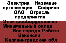 Электрик › Название организации ­ Софрино, ОАО › Отрасль предприятия ­ Электрооборудование › Минимальный оклад ­ 30 000 - Все города Работа » Вакансии   . Калининградская обл.,Приморск г.